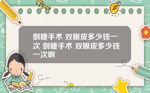倒睫手术 双眼皮多少钱一次 倒睫手术 双眼皮多少钱一次啊