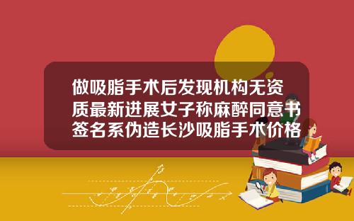 做吸脂手术后发现机构无资质最新进展女子称麻醉同意书签名系伪造长沙吸脂手术价格是多少