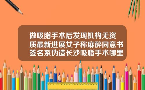 做吸脂手术后发现机构无资质最新进展女子称麻醉同意书签名系伪造长沙吸脂手术哪里医院好