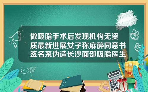 做吸脂手术后发现机构无资质最新进展女子称麻醉同意书签名系伪造长沙面部吸脂医生推荐