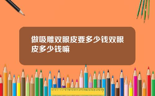 做吸雕双眼皮要多少钱双眼皮多少钱嘛