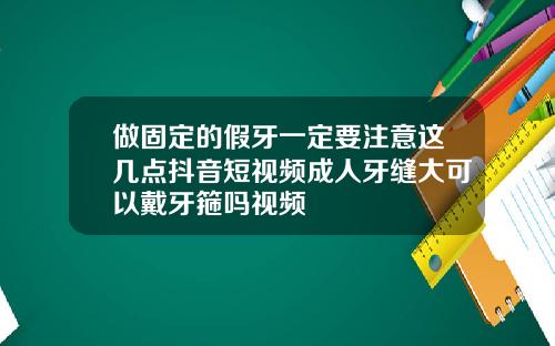 做固定的假牙一定要注意这几点抖音短视频成人牙缝大可以戴牙箍吗视频