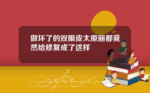 做坏了的双眼皮太原丽都竟然给修复成了这样