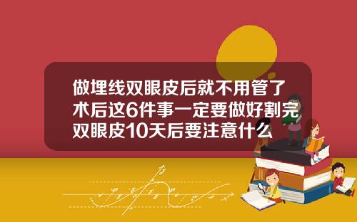 做埋线双眼皮后就不用管了术后这6件事一定要做好割完双眼皮10天后要注意什么
