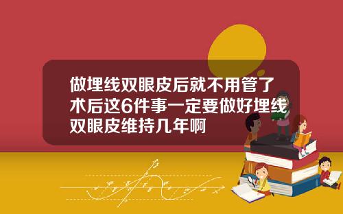 做埋线双眼皮后就不用管了术后这6件事一定要做好埋线双眼皮维持几年啊
