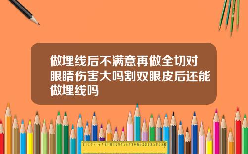 做埋线后不满意再做全切对眼睛伤害大吗割双眼皮后还能做埋线吗
