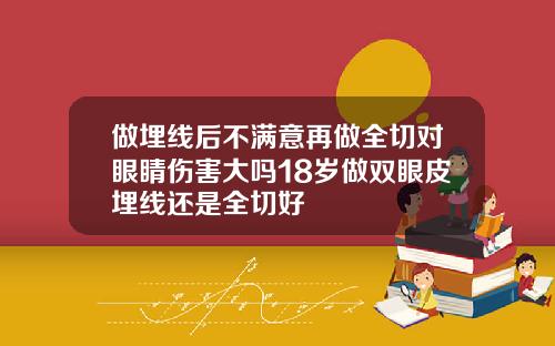 做埋线后不满意再做全切对眼睛伤害大吗18岁做双眼皮埋线还是全切好