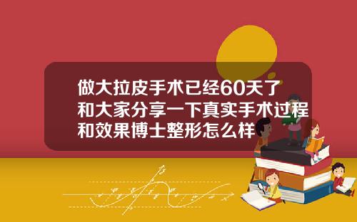 做大拉皮手术已经60天了和大家分享一下真实手术过程和效果博士整形怎么样