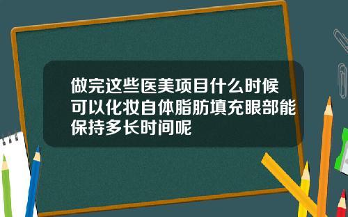 做完这些医美项目什么时候可以化妆自体脂肪填充眼部能保持多长时间呢