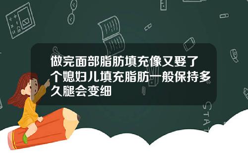 做完面部脂肪填充像又娶了个媳妇儿填充脂肪一般保持多久腿会变细