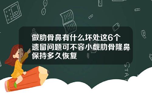 做肋骨鼻有什么坏处这6个遗留问题可不容小觑肋骨隆鼻保持多久恢复