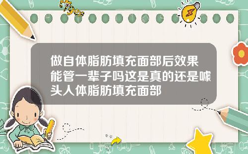 做自体脂肪填充面部后效果能管一辈子吗这是真的还是噱头人体脂肪填充面部