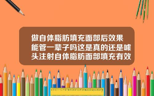 做自体脂肪填充面部后效果能管一辈子吗这是真的还是噱头注射自体脂肪面部填充有效果吗
