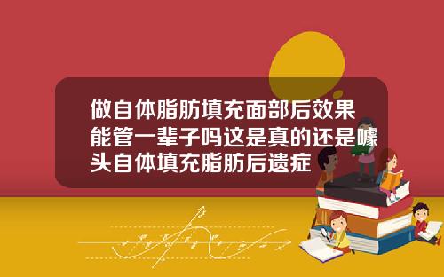 做自体脂肪填充面部后效果能管一辈子吗这是真的还是噱头自体填充脂肪后遗症