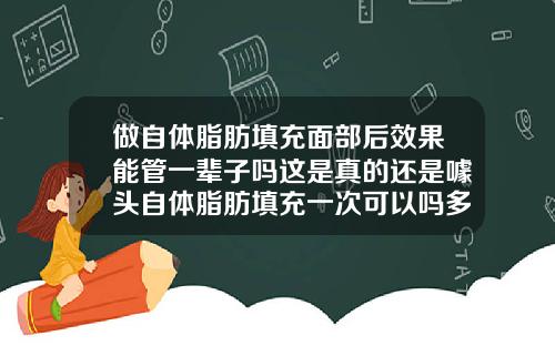 做自体脂肪填充面部后效果能管一辈子吗这是真的还是噱头自体脂肪填充一次可以吗多久
