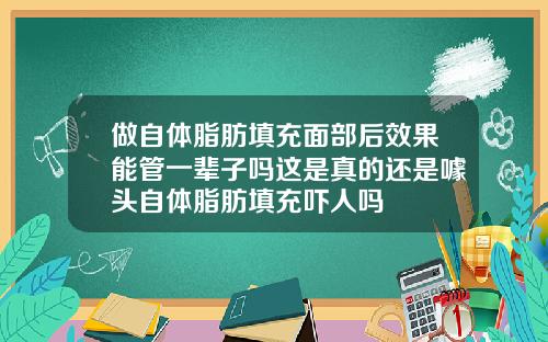 做自体脂肪填充面部后效果能管一辈子吗这是真的还是噱头自体脂肪填充吓人吗