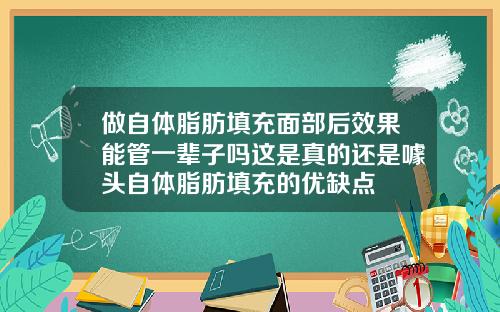 做自体脂肪填充面部后效果能管一辈子吗这是真的还是噱头自体脂肪填充的优缺点