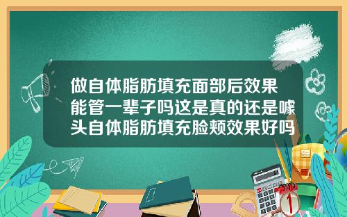 做自体脂肪填充面部后效果能管一辈子吗这是真的还是噱头自体脂肪填充脸颊效果好吗