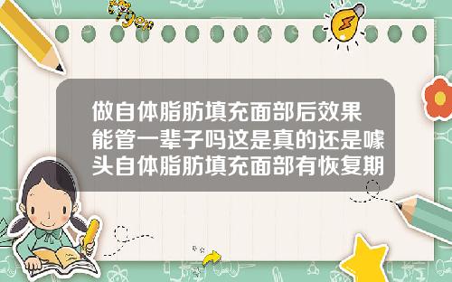 做自体脂肪填充面部后效果能管一辈子吗这是真的还是噱头自体脂肪填充面部有恢复期吗