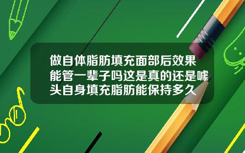 做自体脂肪填充面部后效果能管一辈子吗这是真的还是噱头自身填充脂肪能保持多久