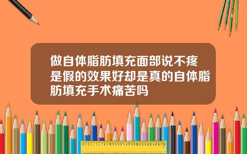 做自体脂肪填充面部说不疼是假的效果好却是真的自体脂肪填充手术痛苦吗