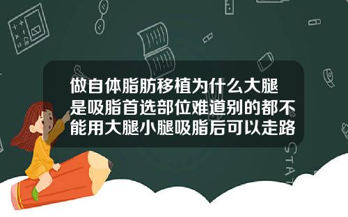 做自体脂肪移植为什么大腿是吸脂首选部位难道别的都不能用大腿小腿吸脂后可以走路吗