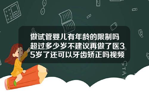 做试管婴儿有年龄的限制吗超过多少岁不建议再做了医35岁了还可以牙齿矫正吗视频