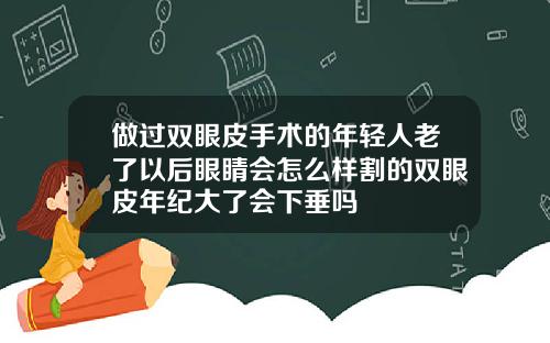 做过双眼皮手术的年轻人老了以后眼睛会怎么样割的双眼皮年纪大了会下垂吗