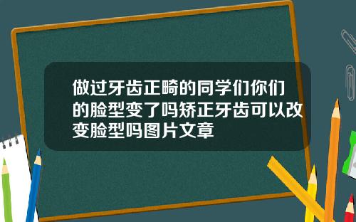 做过牙齿正畸的同学们你们的脸型变了吗矫正牙齿可以改变脸型吗图片文章