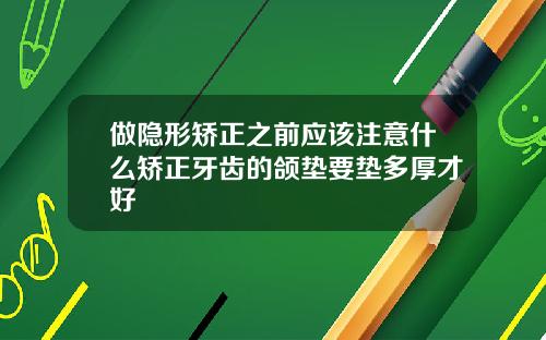 做隐形矫正之前应该注意什么矫正牙齿的颌垫要垫多厚才好