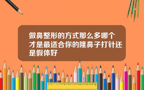 做鼻整形的方式那么多哪个才是最适合你的隆鼻子打针还是假体好