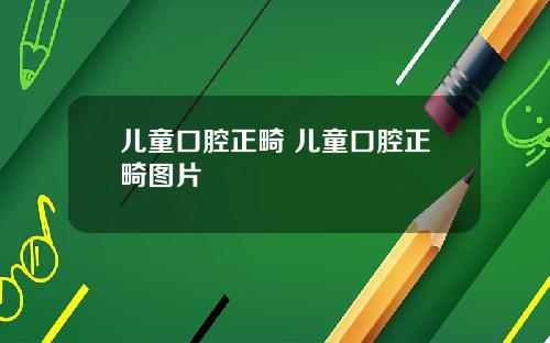 儿童口腔正畸 儿童口腔正畸图片