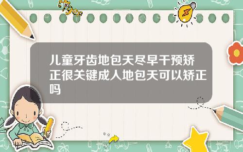 儿童牙齿地包天尽早干预矫正很关键成人地包天可以矫正吗