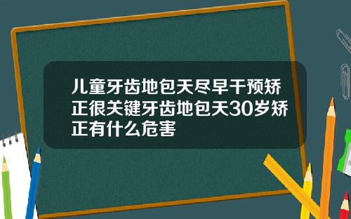 儿童牙齿地包天尽早干预矫正很关键牙齿地包天30岁矫正有什么危害