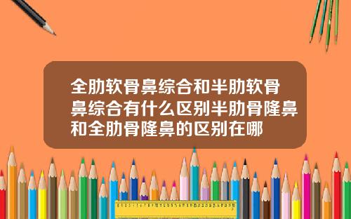 全肋软骨鼻综合和半肋软骨鼻综合有什么区别半肋骨隆鼻和全肋骨隆鼻的区别在哪