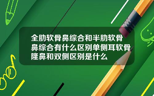 全肋软骨鼻综合和半肋软骨鼻综合有什么区别单侧耳软骨隆鼻和双侧区别是什么