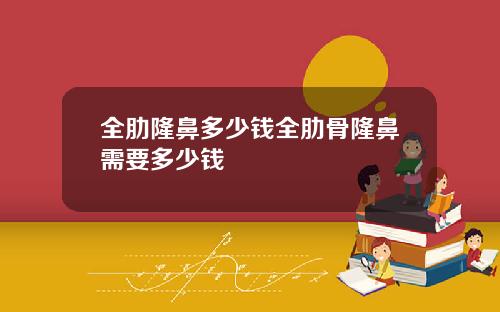 全肋隆鼻多少钱全肋骨隆鼻需要多少钱