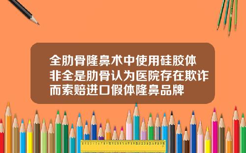 全肋骨隆鼻术中使用硅胶体非全是肋骨认为医院存在欺诈而索赔进口假体隆鼻品牌