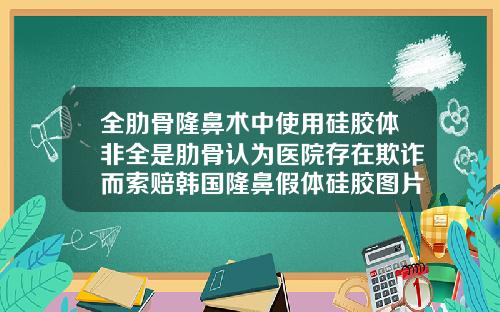 全肋骨隆鼻术中使用硅胶体非全是肋骨认为医院存在欺诈而索赔韩国隆鼻假体硅胶图片