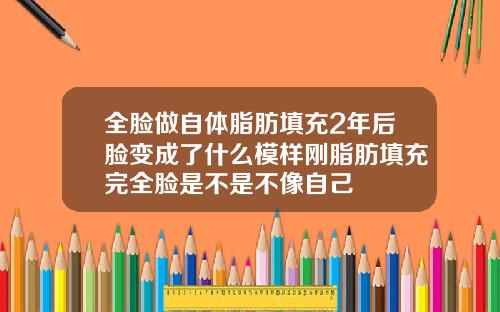 全脸做自体脂肪填充2年后脸变成了什么模样刚脂肪填充完全脸是不是不像自己