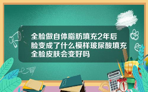 全脸做自体脂肪填充2年后脸变成了什么模样玻尿酸填充全脸皮肤会变好吗