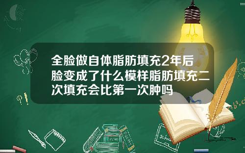 全脸做自体脂肪填充2年后脸变成了什么模样脂肪填充二次填充会比第一次肿吗