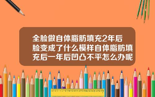 全脸做自体脂肪填充2年后脸变成了什么模样自体脂肪填充后一年后凹凸不平怎么办呢
