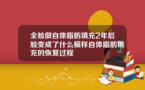 全脸做自体脂肪填充2年后脸变成了什么模样自体脂肪填充的恢复过程