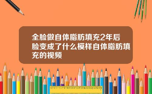 全脸做自体脂肪填充2年后脸变成了什么模样自体脂肪填充的视频