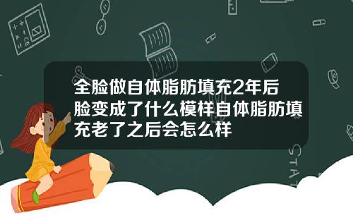 全脸做自体脂肪填充2年后脸变成了什么模样自体脂肪填充老了之后会怎么样