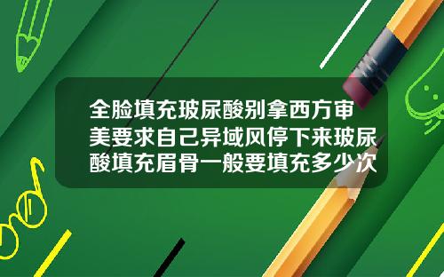 全脸填充玻尿酸别拿西方审美要求自己异域风停下来玻尿酸填充眉骨一般要填充多少次