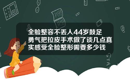 全脸整容不丢人44岁鼓足勇气把拉皮手术做了谈几点真实感受全脸整形需要多少钱