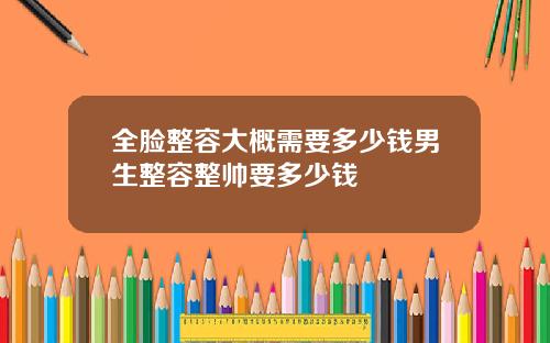 全脸整容大概需要多少钱男生整容整帅要多少钱