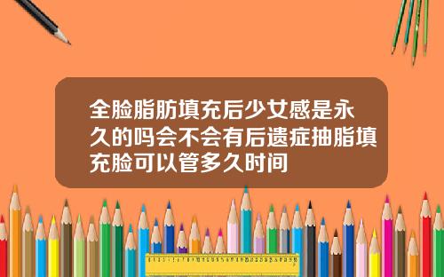 全脸脂肪填充后少女感是永久的吗会不会有后遗症抽脂填充脸可以管多久时间